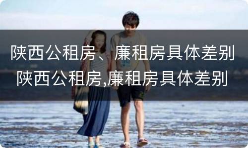 陕西公租房、廉租房具体差别 陕西公租房,廉租房具体差别大吗