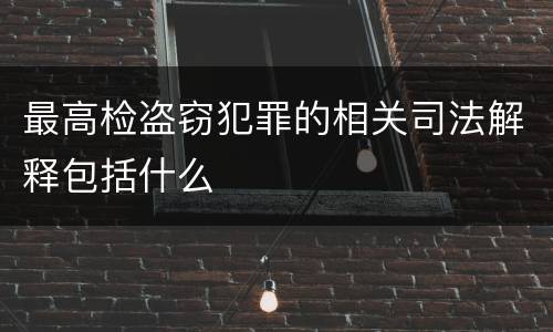 最高检盗窃犯罪的相关司法解释包括什么