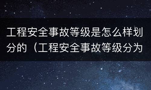 工程安全事故等级是怎么样划分的（工程安全事故等级分为哪4个等级）