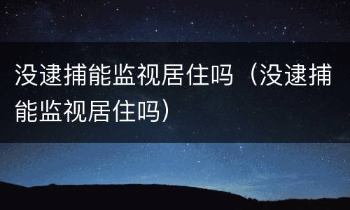 没逮捕能监视居住吗（没逮捕能监视居住吗）