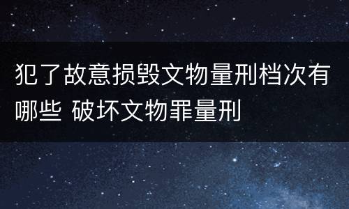 犯了故意损毁文物量刑档次有哪些 破坏文物罪量刑