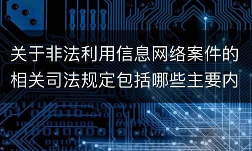 关于非法利用信息网络案件的相关司法规定包括哪些主要内容