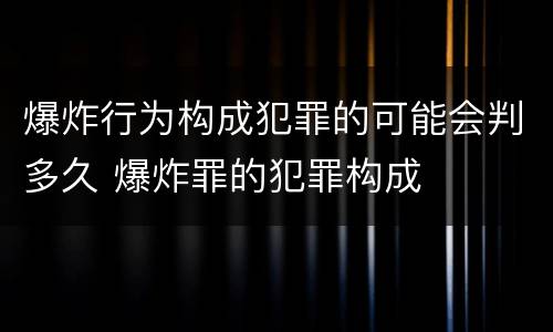 爆炸行为构成犯罪的可能会判多久 爆炸罪的犯罪构成
