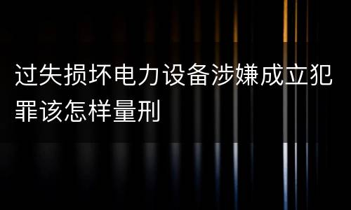 过失损坏电力设备涉嫌成立犯罪该怎样量刑
