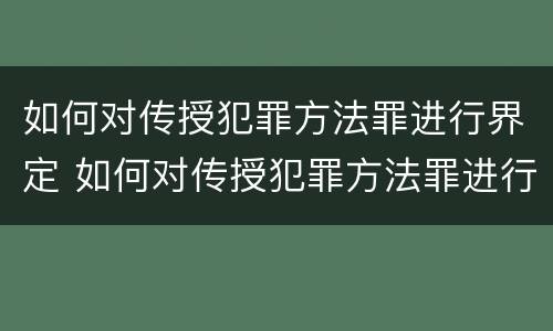 如何对传授犯罪方法罪进行界定 如何对传授犯罪方法罪进行界定