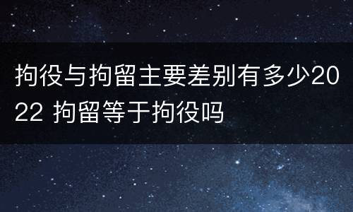 拘役与拘留主要差别有多少2022 拘留等于拘役吗