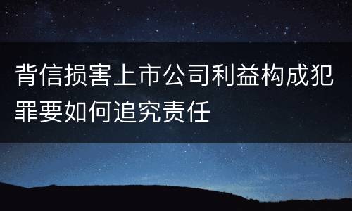 背信损害上市公司利益构成犯罪要如何追究责任