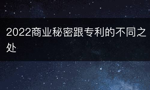 2022商业秘密跟专利的不同之处