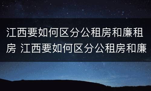 江西要如何区分公租房和廉租房 江西要如何区分公租房和廉租房呢