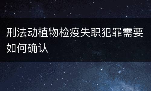 刑法动植物检疫失职犯罪需要如何确认