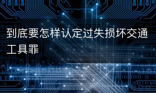 到底要怎样认定过失损坏交通工具罪