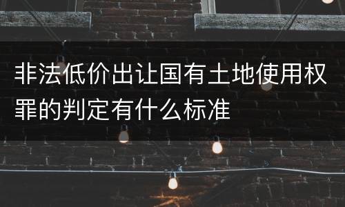 非法低价出让国有土地使用权罪的判定有什么标准