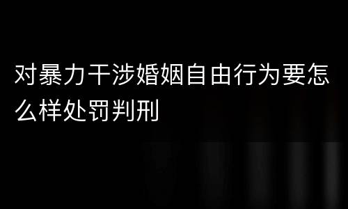 对暴力干涉婚姻自由行为要怎么样处罚判刑