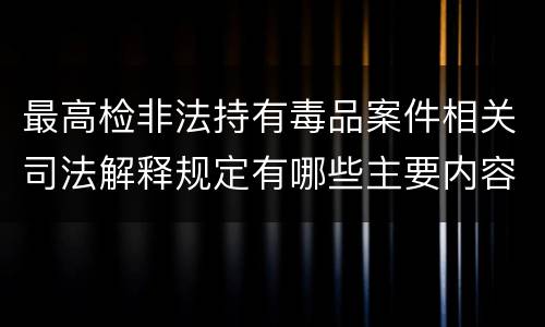最高检非法持有毒品案件相关司法解释规定有哪些主要内容