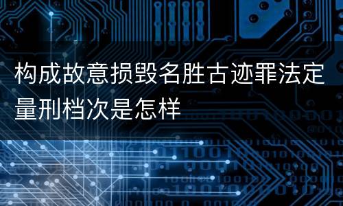 构成故意损毁名胜古迹罪法定量刑档次是怎样