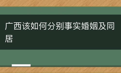广西该如何分别事实婚姻及同居
