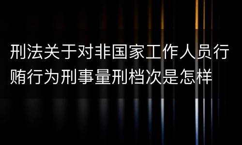 刑法关于对非国家工作人员行贿行为刑事量刑档次是怎样