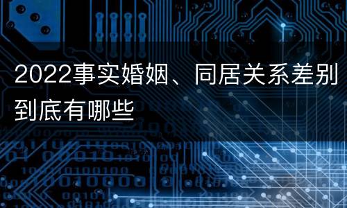 2022事实婚姻、同居关系差别到底有哪些