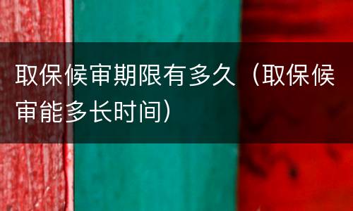 取保候审期限有多久（取保候审能多长时间）