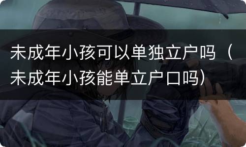 未成年小孩可以单独立户吗（未成年小孩能单立户口吗）