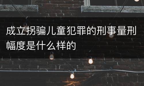 成立拐骗儿童犯罪的刑事量刑幅度是什么样的