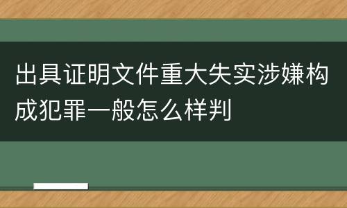 出具证明文件重大失实涉嫌构成犯罪一般怎么样判