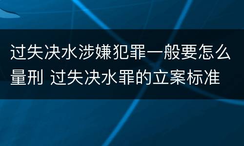 过失决水涉嫌犯罪一般要怎么量刑 过失决水罪的立案标准