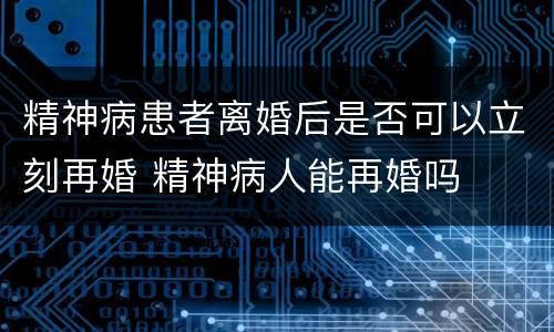 精神病患者离婚后是否可以立刻再婚 精神病人能再婚吗