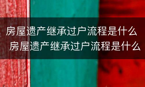 房屋遗产继承过户流程是什么 房屋遗产继承过户流程是什么样的