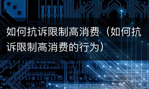 如何抗诉限制高消费（如何抗诉限制高消费的行为）