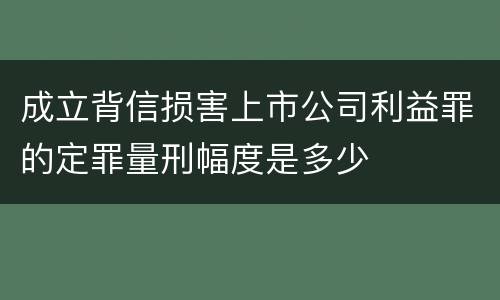 成立背信损害上市公司利益罪的定罪量刑幅度是多少