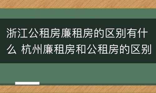 浙江公租房廉租房的区别有什么 杭州廉租房和公租房的区别