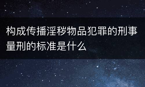 构成传播淫秽物品犯罪的刑事量刑的标准是什么