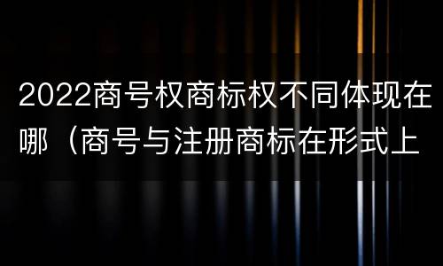 2022商号权商标权不同体现在哪（商号与注册商标在形式上是一样的）