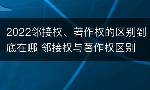 2022邻接权、著作权的区别到底在哪 邻接权与著作权区别