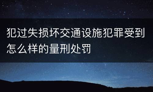 犯过失损坏交通设施犯罪受到怎么样的量刑处罚