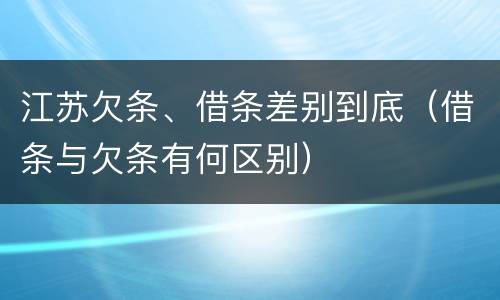 江苏欠条、借条差别到底（借条与欠条有何区别）