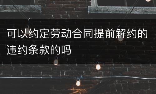 可以约定劳动合同提前解约的违约条款的吗