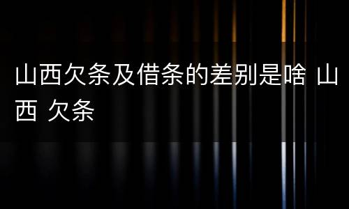 山西欠条及借条的差别是啥 山西 欠条