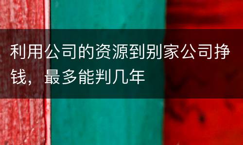 利用公司的资源到别家公司挣钱，最多能判几年