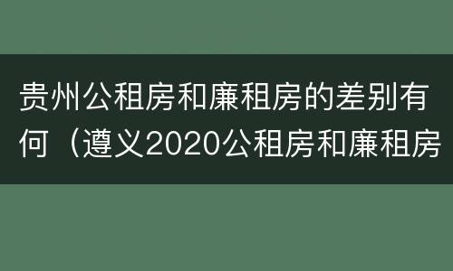 贵州公租房和廉租房的差别有何（遵义2020公租房和廉租房）