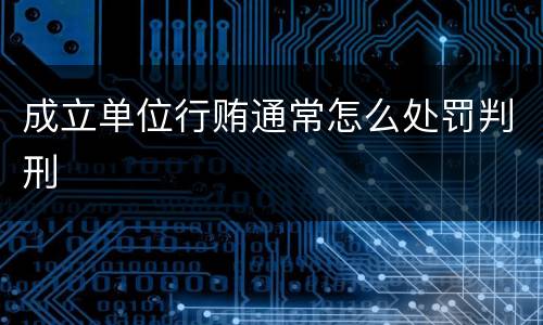 成立单位行贿通常怎么处罚判刑