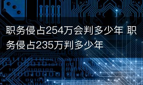 职务侵占254万会判多少年 职务侵占235万判多少年