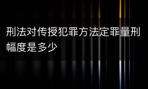 刑法对传授犯罪方法定罪量刑幅度是多少