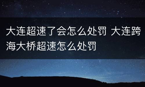 大连超速了会怎么处罚 大连跨海大桥超速怎么处罚