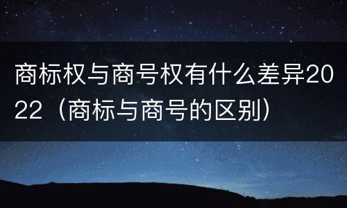商标权与商号权有什么差异2022（商标与商号的区别）