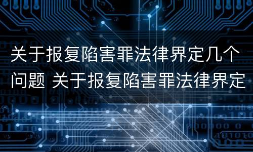 关于报复陷害罪法律界定几个问题 关于报复陷害罪法律界定几个问题的案例