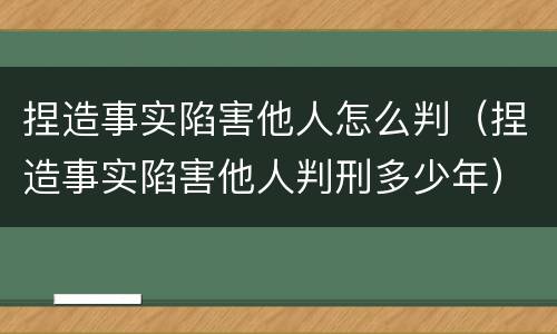 捏造事实陷害他人怎么判（捏造事实陷害他人判刑多少年）