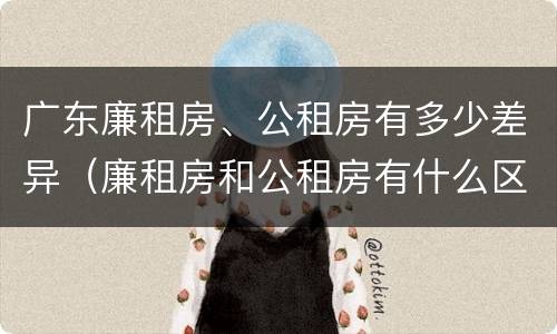 广东廉租房、公租房有多少差异（廉租房和公租房有什么区别广州）