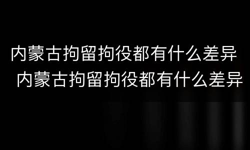 内蒙古拘留拘役都有什么差异 内蒙古拘留拘役都有什么差异吗